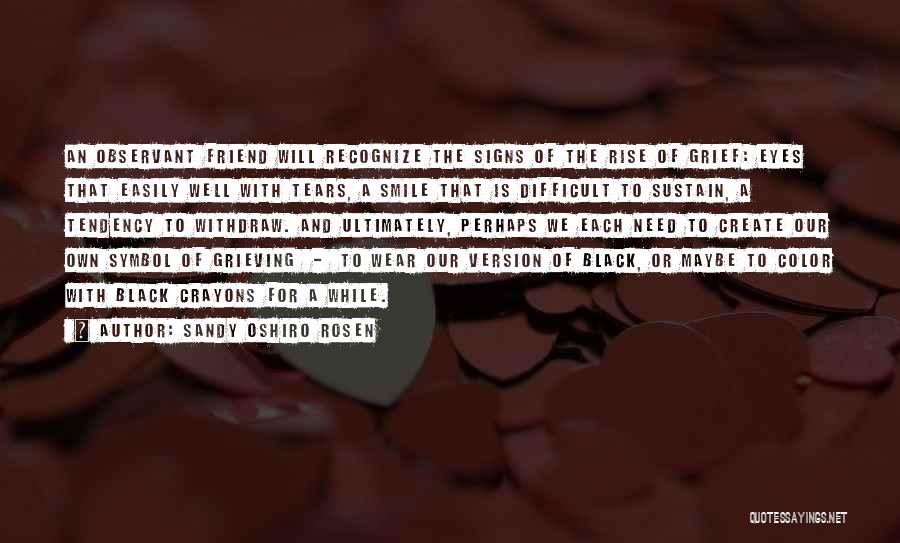 Sandy Oshiro Rosen Quotes: An Observant Friend Will Recognize The Signs Of The Rise Of Grief: Eyes That Easily Well With Tears, A Smile