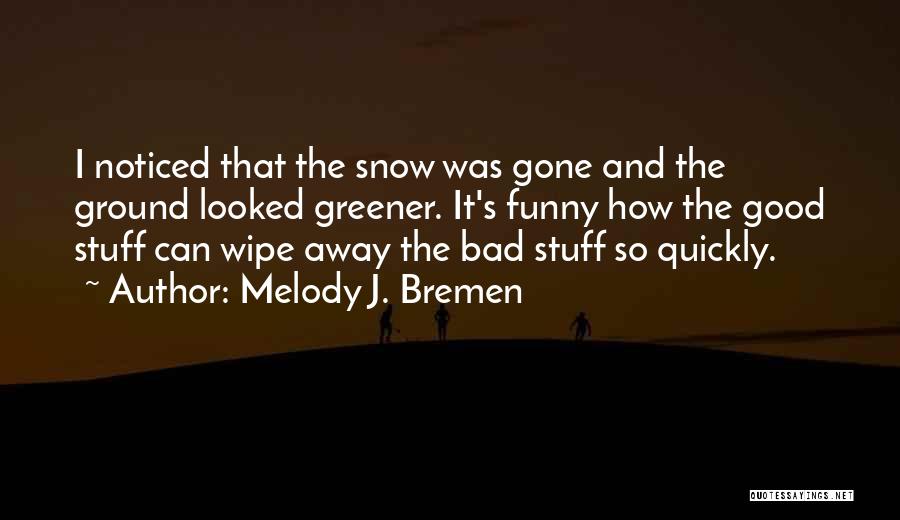 Melody J. Bremen Quotes: I Noticed That The Snow Was Gone And The Ground Looked Greener. It's Funny How The Good Stuff Can Wipe