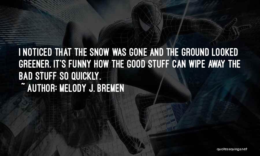 Melody J. Bremen Quotes: I Noticed That The Snow Was Gone And The Ground Looked Greener. It's Funny How The Good Stuff Can Wipe
