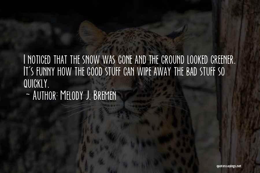 Melody J. Bremen Quotes: I Noticed That The Snow Was Gone And The Ground Looked Greener. It's Funny How The Good Stuff Can Wipe