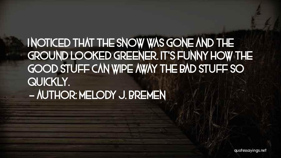 Melody J. Bremen Quotes: I Noticed That The Snow Was Gone And The Ground Looked Greener. It's Funny How The Good Stuff Can Wipe