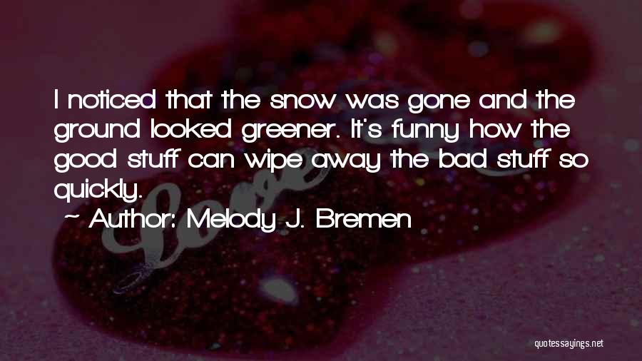 Melody J. Bremen Quotes: I Noticed That The Snow Was Gone And The Ground Looked Greener. It's Funny How The Good Stuff Can Wipe