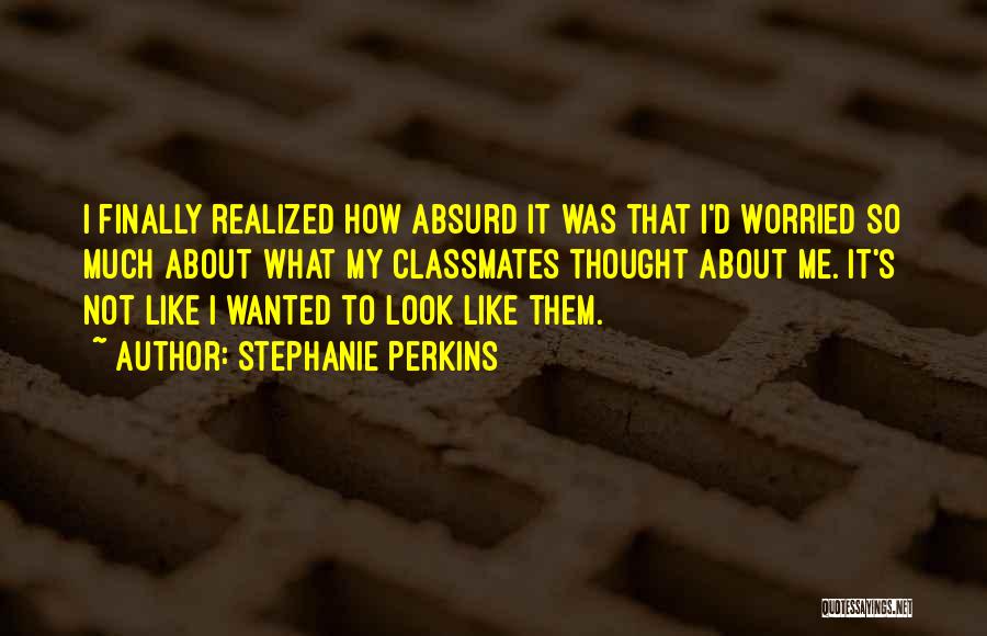 Stephanie Perkins Quotes: I Finally Realized How Absurd It Was That I'd Worried So Much About What My Classmates Thought About Me. It's