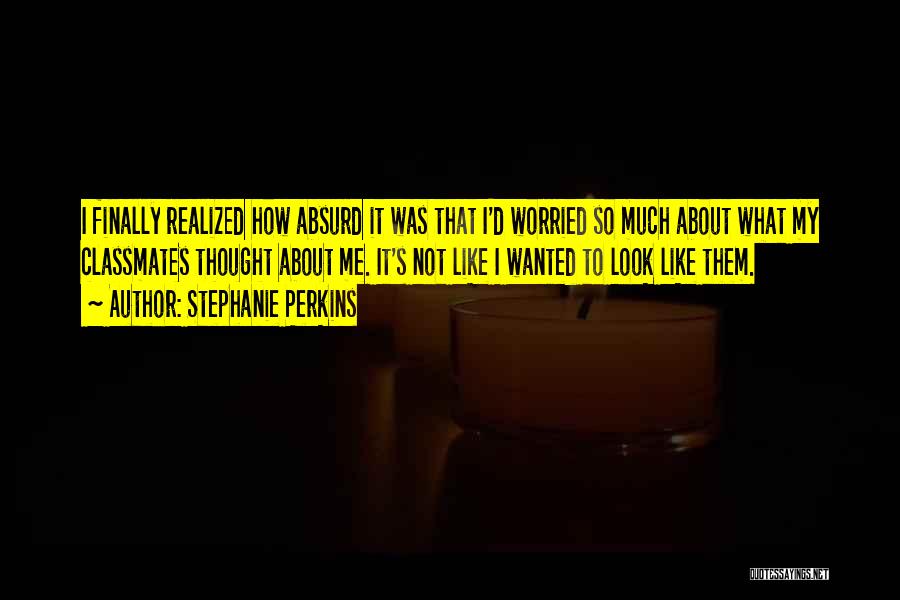 Stephanie Perkins Quotes: I Finally Realized How Absurd It Was That I'd Worried So Much About What My Classmates Thought About Me. It's