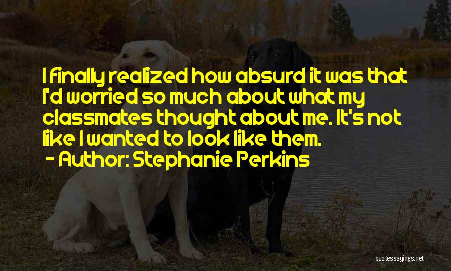 Stephanie Perkins Quotes: I Finally Realized How Absurd It Was That I'd Worried So Much About What My Classmates Thought About Me. It's