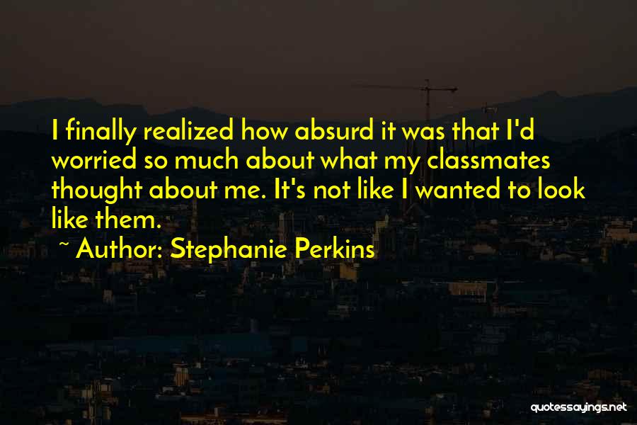 Stephanie Perkins Quotes: I Finally Realized How Absurd It Was That I'd Worried So Much About What My Classmates Thought About Me. It's