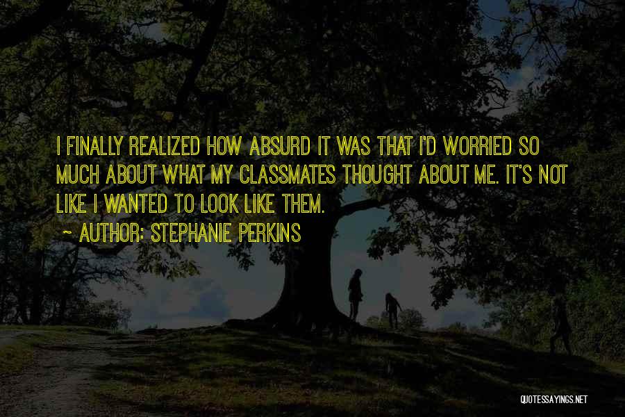 Stephanie Perkins Quotes: I Finally Realized How Absurd It Was That I'd Worried So Much About What My Classmates Thought About Me. It's
