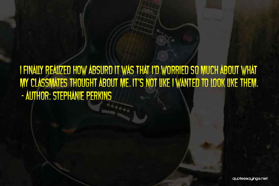 Stephanie Perkins Quotes: I Finally Realized How Absurd It Was That I'd Worried So Much About What My Classmates Thought About Me. It's