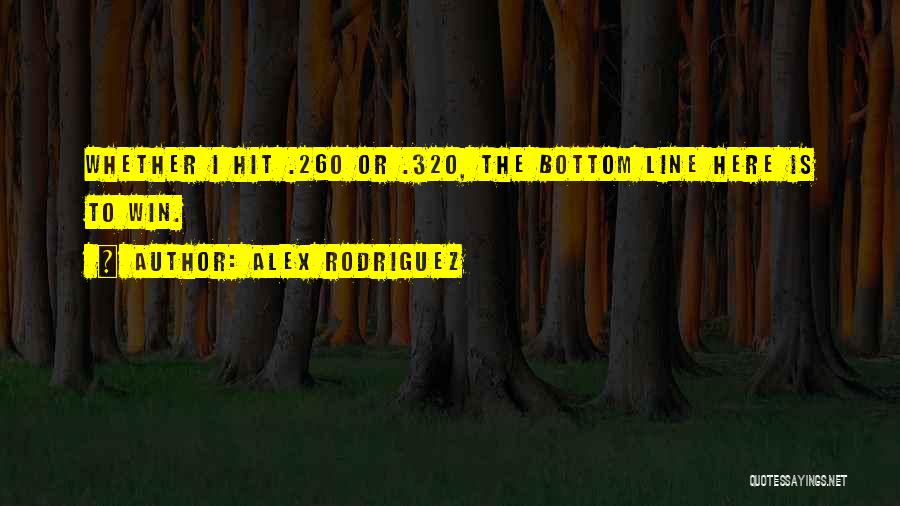 Alex Rodriguez Quotes: Whether I Hit .260 Or .320, The Bottom Line Here Is To Win.