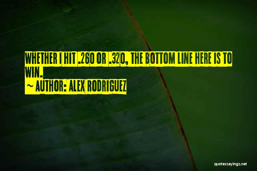 Alex Rodriguez Quotes: Whether I Hit .260 Or .320, The Bottom Line Here Is To Win.