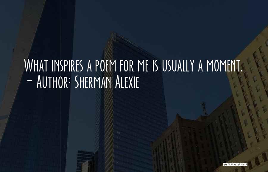 Sherman Alexie Quotes: What Inspires A Poem For Me Is Usually A Moment.