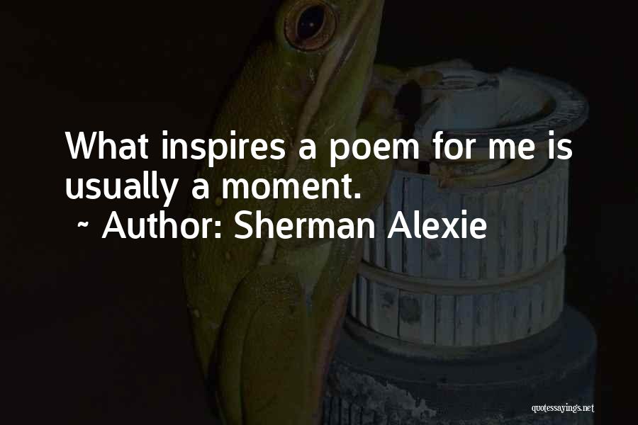 Sherman Alexie Quotes: What Inspires A Poem For Me Is Usually A Moment.