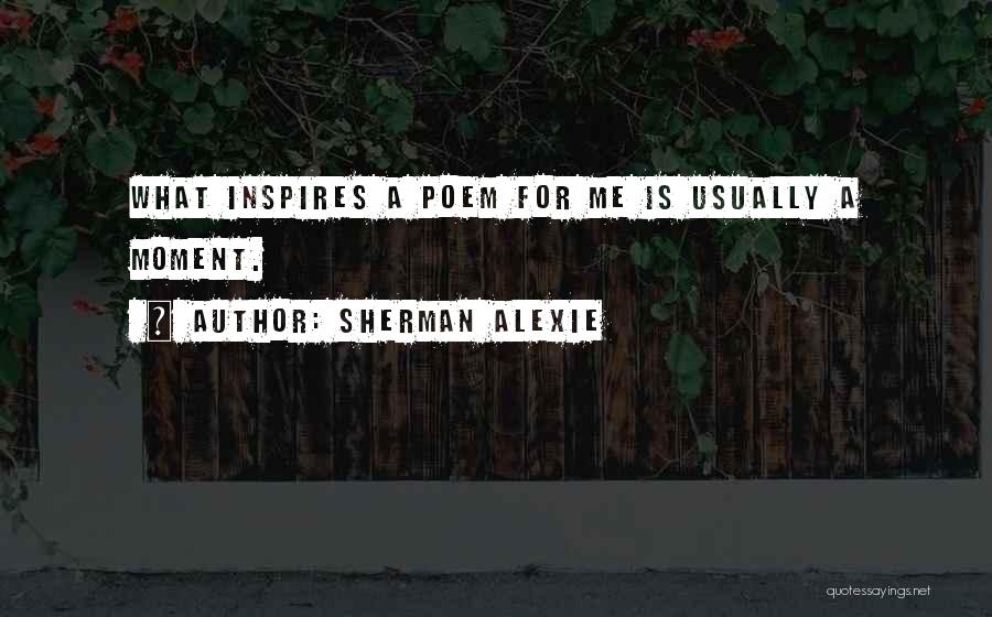 Sherman Alexie Quotes: What Inspires A Poem For Me Is Usually A Moment.