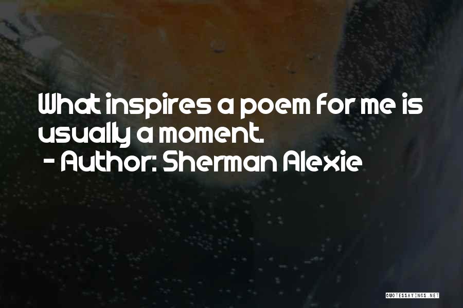 Sherman Alexie Quotes: What Inspires A Poem For Me Is Usually A Moment.