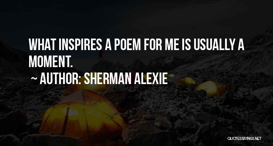 Sherman Alexie Quotes: What Inspires A Poem For Me Is Usually A Moment.