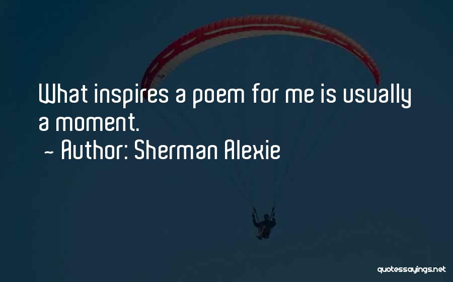 Sherman Alexie Quotes: What Inspires A Poem For Me Is Usually A Moment.