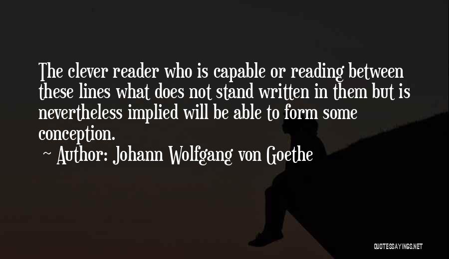 Johann Wolfgang Von Goethe Quotes: The Clever Reader Who Is Capable Or Reading Between These Lines What Does Not Stand Written In Them But Is