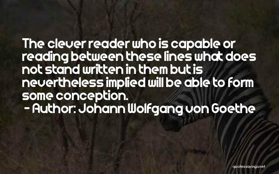 Johann Wolfgang Von Goethe Quotes: The Clever Reader Who Is Capable Or Reading Between These Lines What Does Not Stand Written In Them But Is