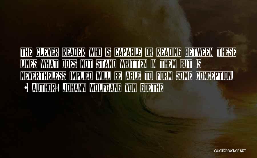 Johann Wolfgang Von Goethe Quotes: The Clever Reader Who Is Capable Or Reading Between These Lines What Does Not Stand Written In Them But Is