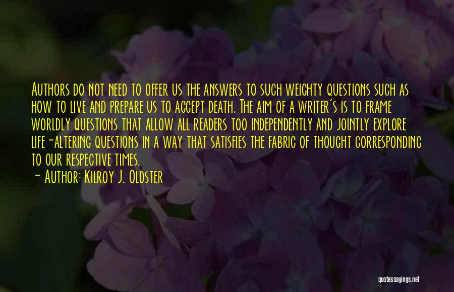 Kilroy J. Oldster Quotes: Authors Do Not Need To Offer Us The Answers To Such Weighty Questions Such As How To Live And Prepare