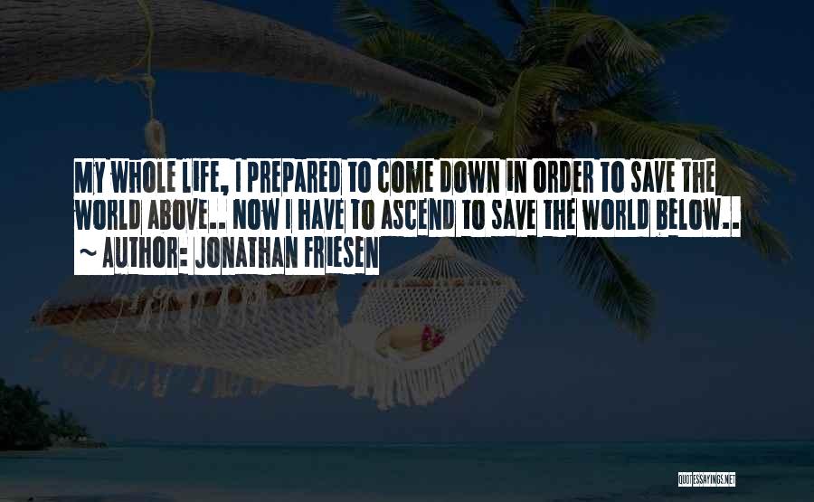 Jonathan Friesen Quotes: My Whole Life, I Prepared To Come Down In Order To Save The World Above.. Now I Have To Ascend