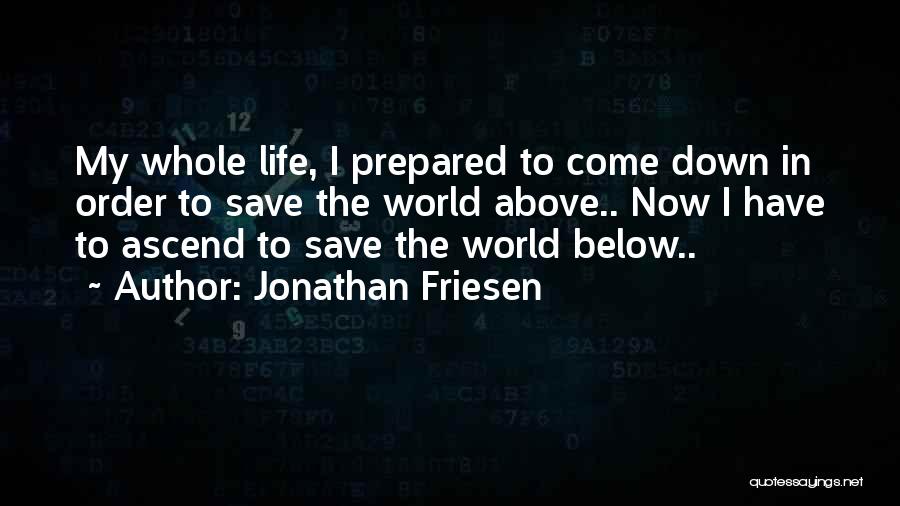 Jonathan Friesen Quotes: My Whole Life, I Prepared To Come Down In Order To Save The World Above.. Now I Have To Ascend
