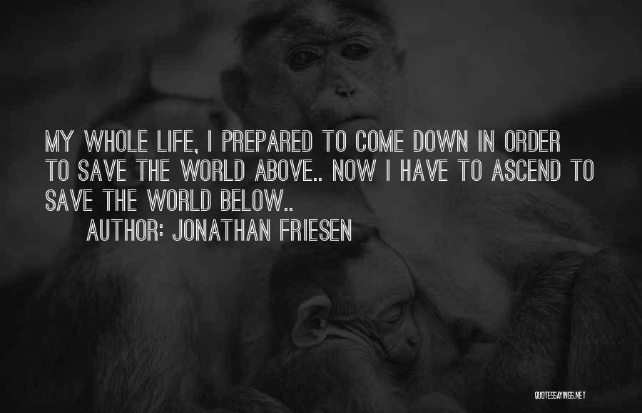 Jonathan Friesen Quotes: My Whole Life, I Prepared To Come Down In Order To Save The World Above.. Now I Have To Ascend