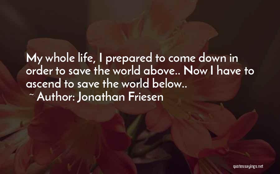 Jonathan Friesen Quotes: My Whole Life, I Prepared To Come Down In Order To Save The World Above.. Now I Have To Ascend