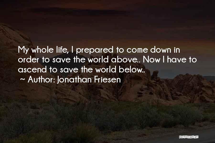 Jonathan Friesen Quotes: My Whole Life, I Prepared To Come Down In Order To Save The World Above.. Now I Have To Ascend