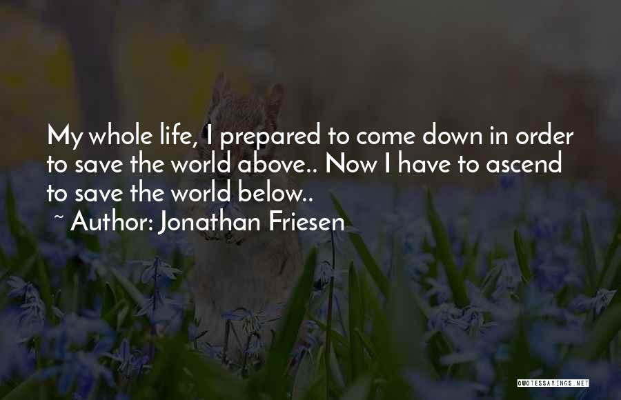 Jonathan Friesen Quotes: My Whole Life, I Prepared To Come Down In Order To Save The World Above.. Now I Have To Ascend