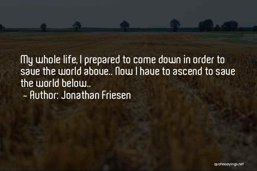 Jonathan Friesen Quotes: My Whole Life, I Prepared To Come Down In Order To Save The World Above.. Now I Have To Ascend