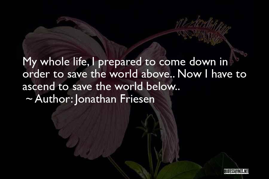 Jonathan Friesen Quotes: My Whole Life, I Prepared To Come Down In Order To Save The World Above.. Now I Have To Ascend