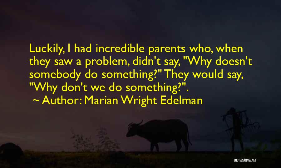 Marian Wright Edelman Quotes: Luckily, I Had Incredible Parents Who, When They Saw A Problem, Didn't Say, Why Doesn't Somebody Do Something? They Would