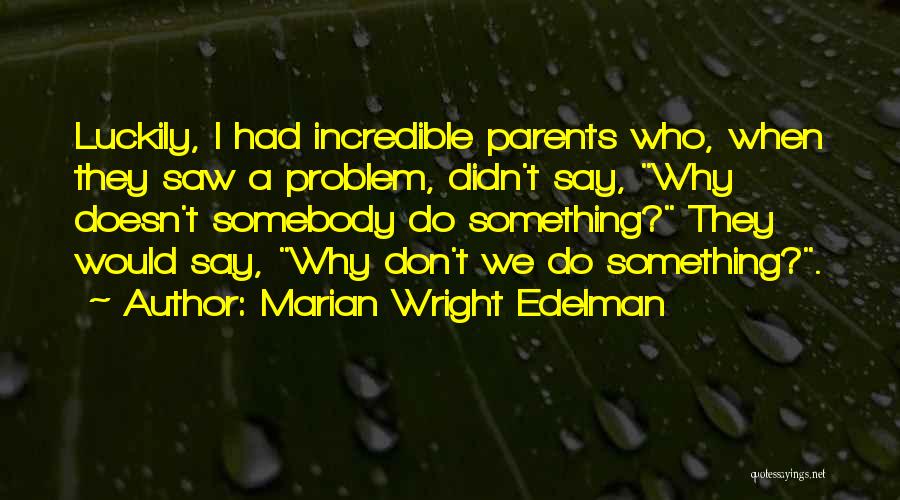 Marian Wright Edelman Quotes: Luckily, I Had Incredible Parents Who, When They Saw A Problem, Didn't Say, Why Doesn't Somebody Do Something? They Would