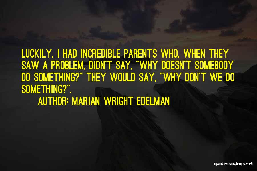 Marian Wright Edelman Quotes: Luckily, I Had Incredible Parents Who, When They Saw A Problem, Didn't Say, Why Doesn't Somebody Do Something? They Would