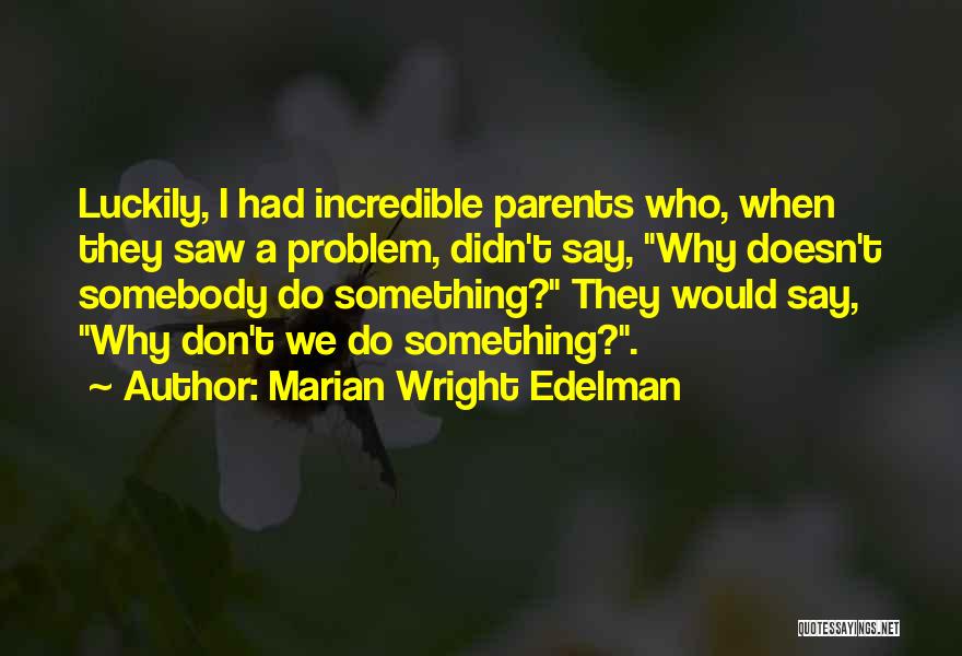 Marian Wright Edelman Quotes: Luckily, I Had Incredible Parents Who, When They Saw A Problem, Didn't Say, Why Doesn't Somebody Do Something? They Would