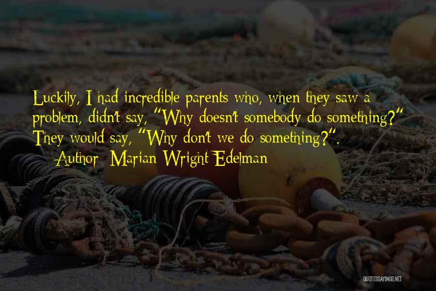 Marian Wright Edelman Quotes: Luckily, I Had Incredible Parents Who, When They Saw A Problem, Didn't Say, Why Doesn't Somebody Do Something? They Would