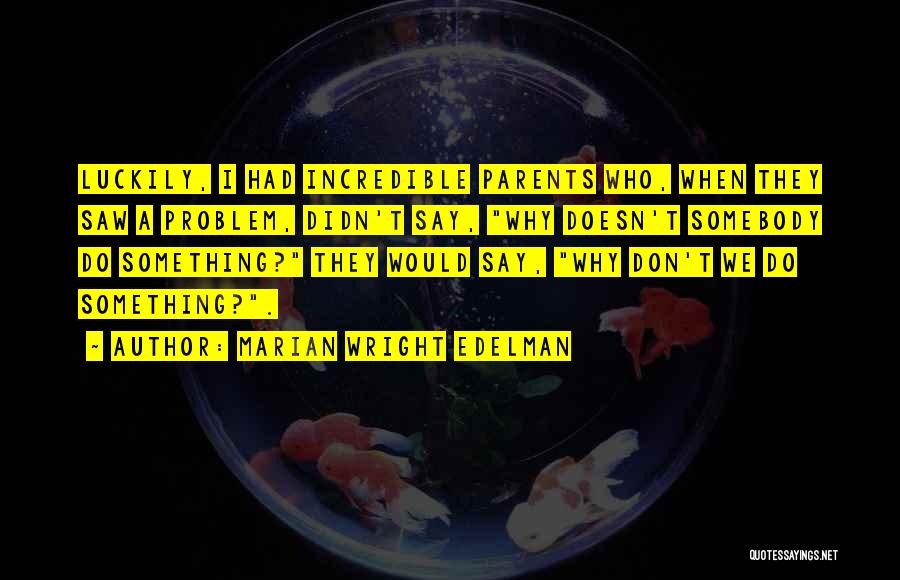 Marian Wright Edelman Quotes: Luckily, I Had Incredible Parents Who, When They Saw A Problem, Didn't Say, Why Doesn't Somebody Do Something? They Would