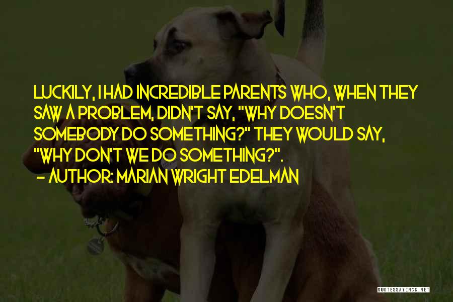 Marian Wright Edelman Quotes: Luckily, I Had Incredible Parents Who, When They Saw A Problem, Didn't Say, Why Doesn't Somebody Do Something? They Would