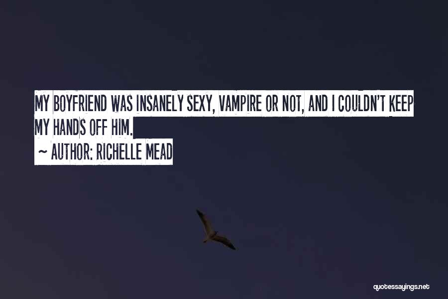 Richelle Mead Quotes: My Boyfriend Was Insanely Sexy, Vampire Or Not, And I Couldn't Keep My Hands Off Him.