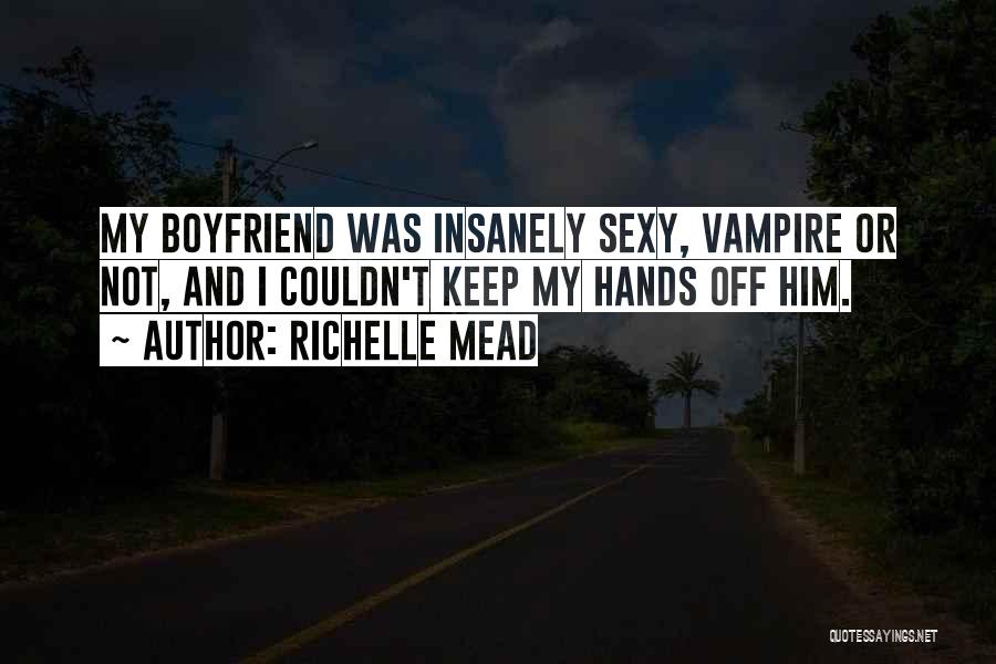 Richelle Mead Quotes: My Boyfriend Was Insanely Sexy, Vampire Or Not, And I Couldn't Keep My Hands Off Him.