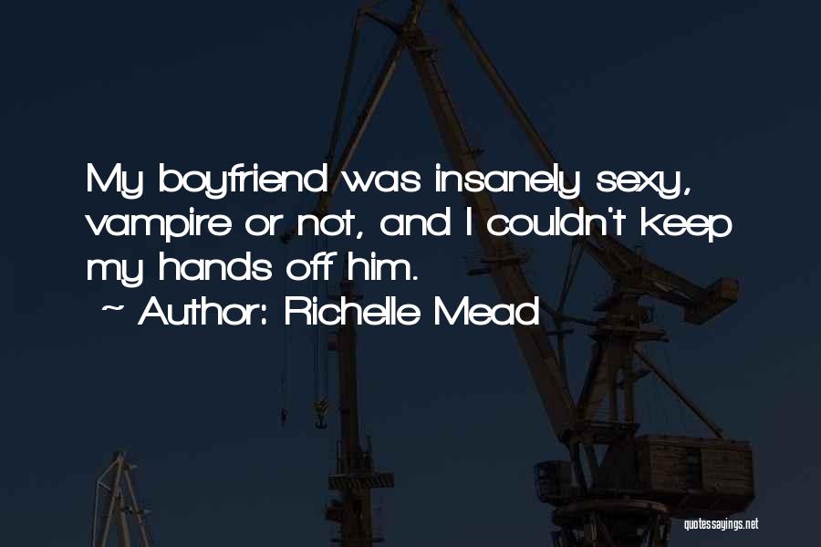 Richelle Mead Quotes: My Boyfriend Was Insanely Sexy, Vampire Or Not, And I Couldn't Keep My Hands Off Him.