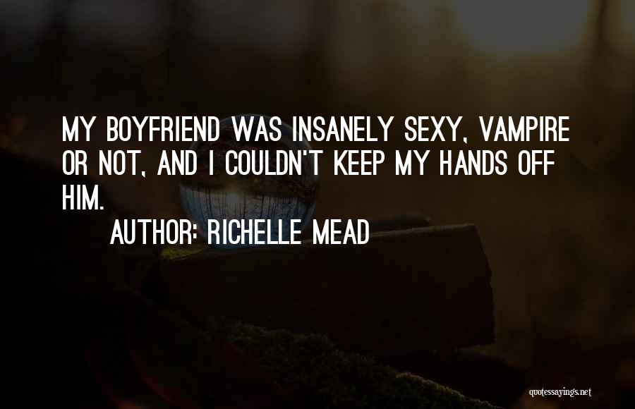 Richelle Mead Quotes: My Boyfriend Was Insanely Sexy, Vampire Or Not, And I Couldn't Keep My Hands Off Him.