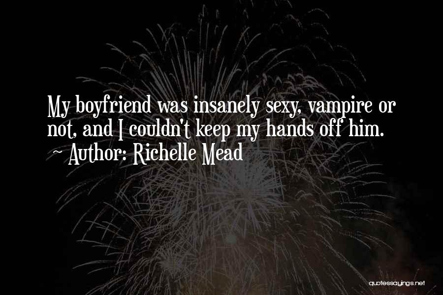 Richelle Mead Quotes: My Boyfriend Was Insanely Sexy, Vampire Or Not, And I Couldn't Keep My Hands Off Him.