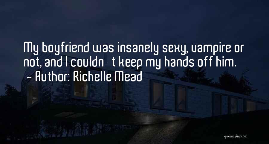 Richelle Mead Quotes: My Boyfriend Was Insanely Sexy, Vampire Or Not, And I Couldn't Keep My Hands Off Him.