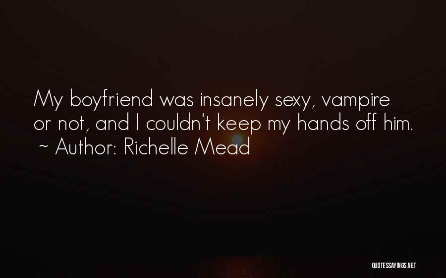 Richelle Mead Quotes: My Boyfriend Was Insanely Sexy, Vampire Or Not, And I Couldn't Keep My Hands Off Him.