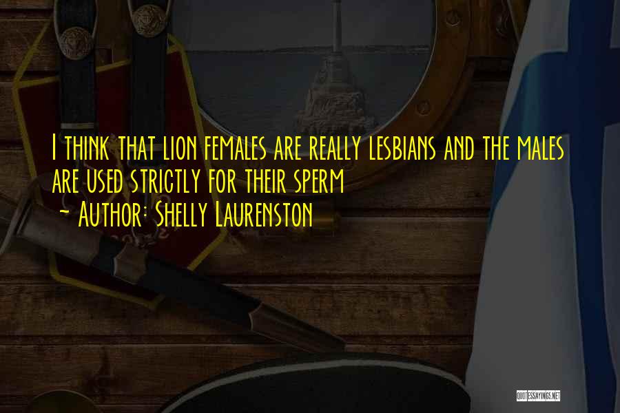 Shelly Laurenston Quotes: I Think That Lion Females Are Really Lesbians And The Males Are Used Strictly For Their Sperm