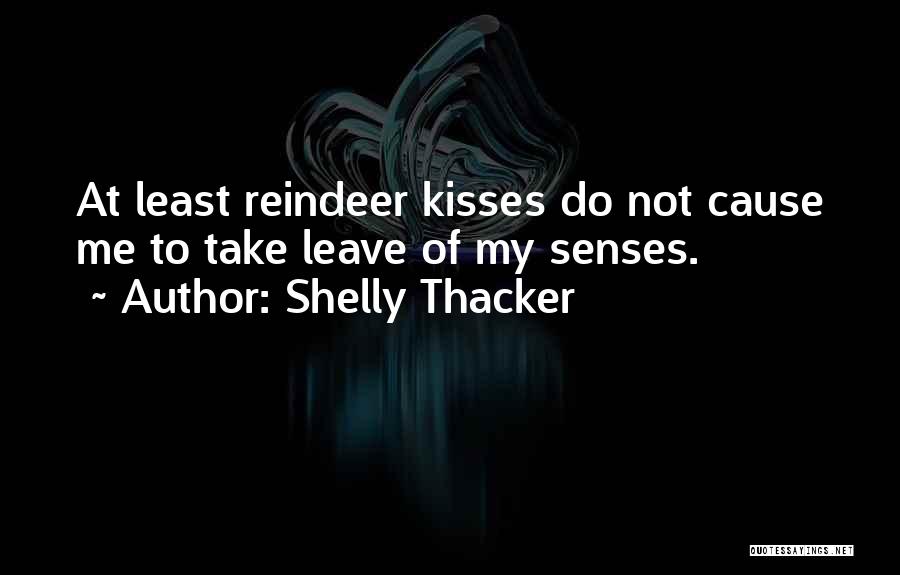 Shelly Thacker Quotes: At Least Reindeer Kisses Do Not Cause Me To Take Leave Of My Senses.