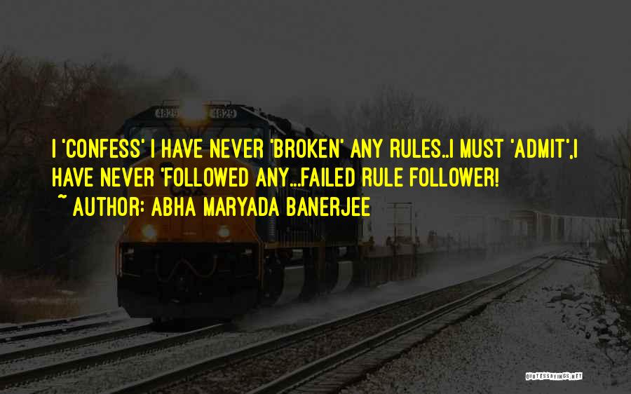 Abha Maryada Banerjee Quotes: I 'confess' I Have Never 'broken' Any Rules..i Must 'admit',i Have Never 'followed Any...failed Rule Follower!