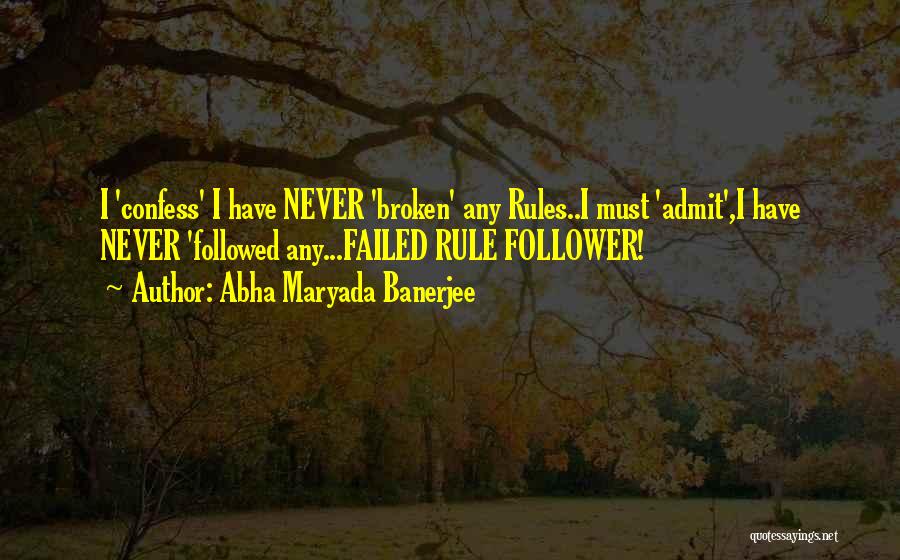 Abha Maryada Banerjee Quotes: I 'confess' I Have Never 'broken' Any Rules..i Must 'admit',i Have Never 'followed Any...failed Rule Follower!